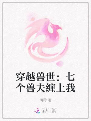 穿越兽世七个兽夫缠上我明矜