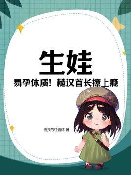 生娃!易孕体质!糙汉首长撩上瘾免费